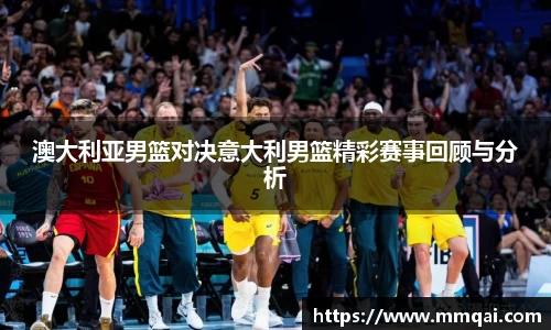 澳大利亚男篮对决意大利男篮精彩赛事回顾与分析